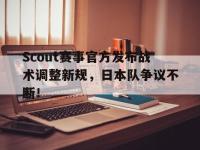 华体会体育-关于Scout赛事官方发布战术调整新规，日本队争议不断！的信息